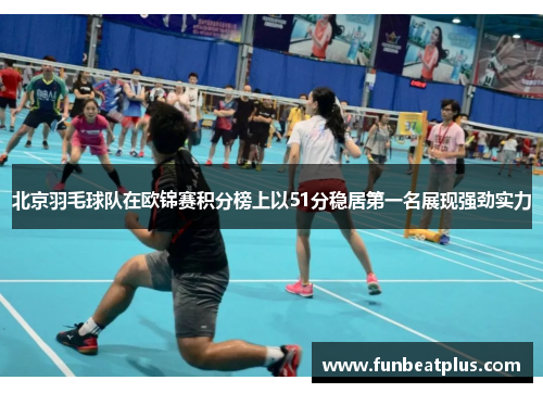 北京羽毛球队在欧锦赛积分榜上以51分稳居第一名展现强劲实力