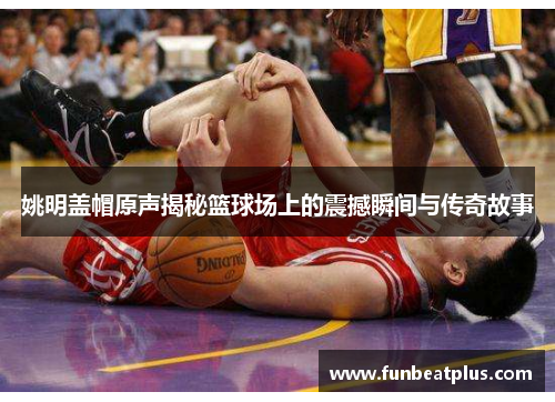 姚明盖帽原声揭秘篮球场上的震撼瞬间与传奇故事