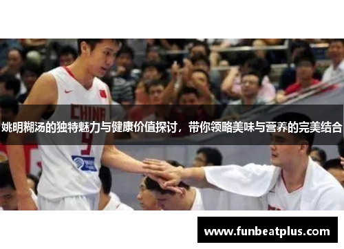 姚明糊汤的独特魅力与健康价值探讨，带你领略美味与营养的完美结合