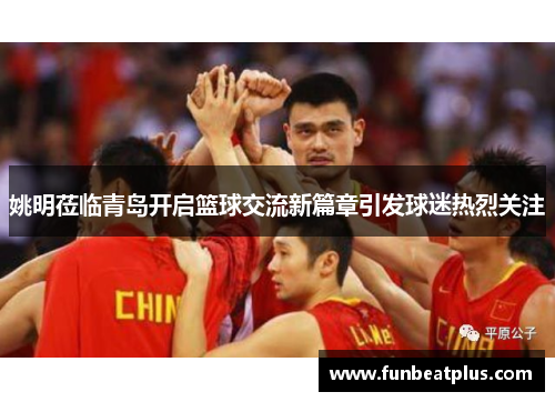 姚明莅临青岛开启篮球交流新篇章引发球迷热烈关注