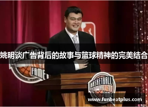姚明谈广告背后的故事与篮球精神的完美结合
