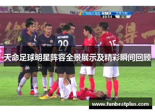 天命足球明星阵容全景展示及精彩瞬间回顾