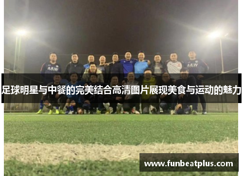 足球明星与中餐的完美结合高清图片展现美食与运动的魅力