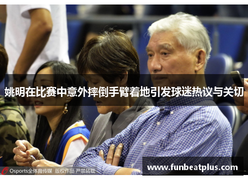 姚明在比赛中意外摔倒手臂着地引发球迷热议与关切