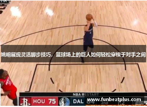 姚明展现灵活脚步技巧，篮球场上的巨人如何轻松穿梭于对手之间