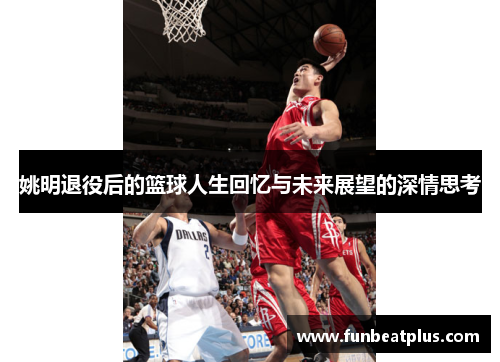 姚明退役后的篮球人生回忆与未来展望的深情思考
