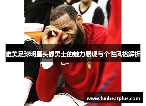 唯美足球明星头像男士的魅力展现与个性风格解析
