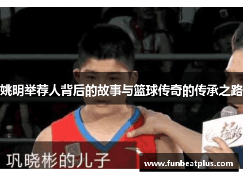 姚明举荐人背后的故事与篮球传奇的传承之路