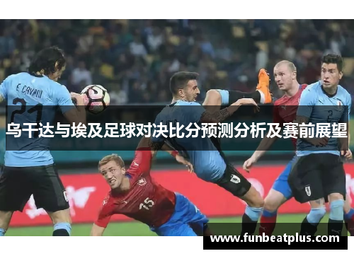 乌干达与埃及足球对决比分预测分析及赛前展望